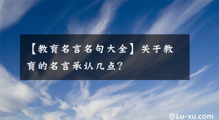 【教育名言名句大全】关于教育的名言承认几点？