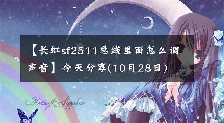 【长虹sf2511总线里面怎么调声音】今天分享(10月28日)