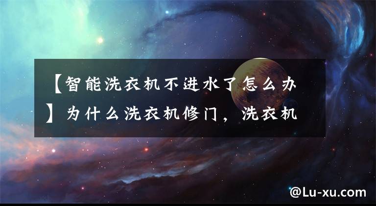 【智能洗衣机不进水了怎么办】为什么洗衣机修门，洗衣机进水口不进水？