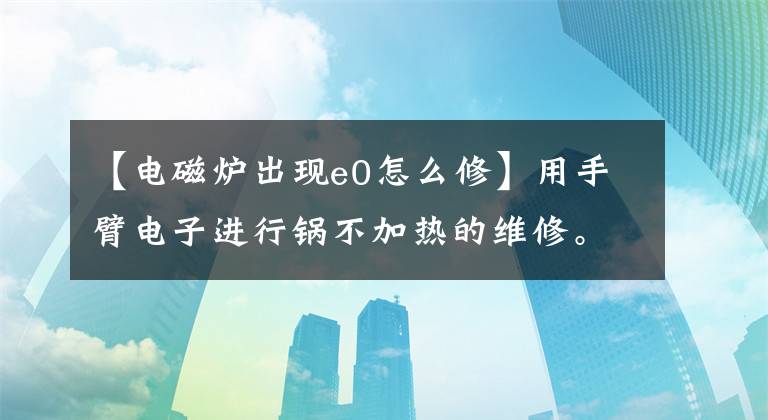 【电磁炉出现e0怎么修】用手臂电子进行锅不加热的维修。