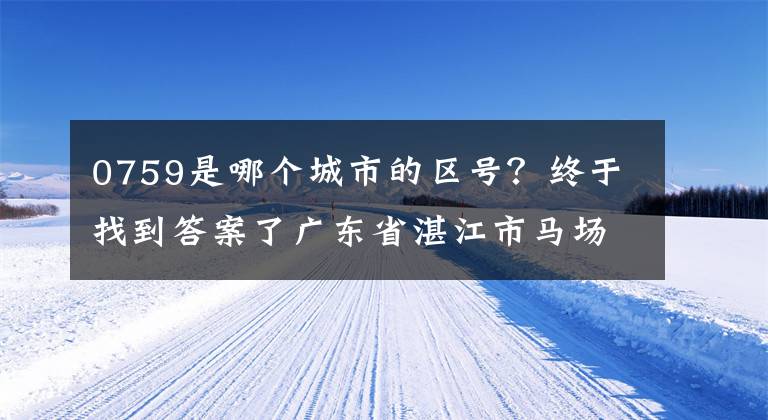 0759是哪个城市的区号？终于找到答案了广东省湛江市马场区简介