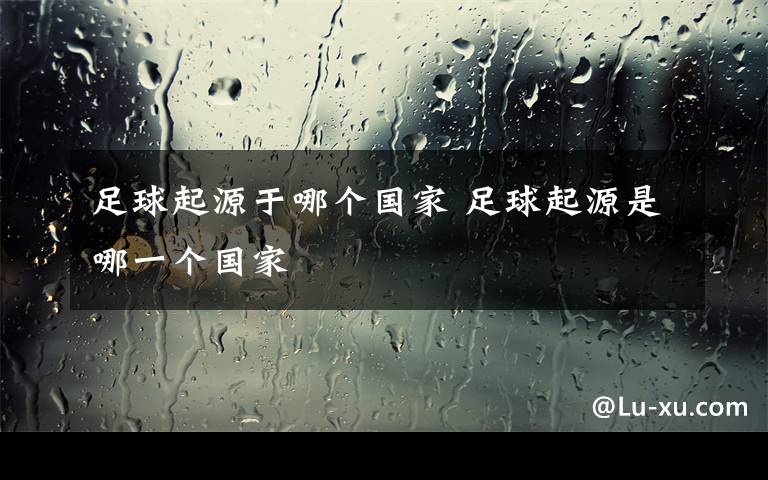 足球起源于哪个国家 足球起源是哪一个国家