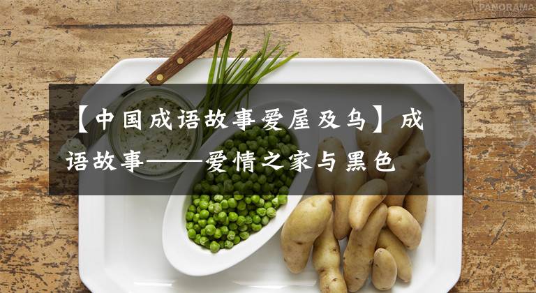 【中国成语故事爱屋及乌】成语故事——爱情之家与黑色