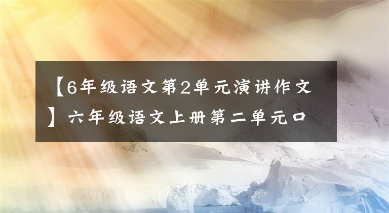 【6年级语文第2单元演讲作文】六年级语文上册第二单元口语交际《演讲》范文鉴赏，收藏