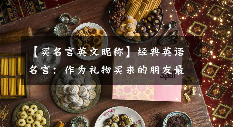 【买名言英文昵称】经典英语名言：作为礼物买来的朋友最终会买走。