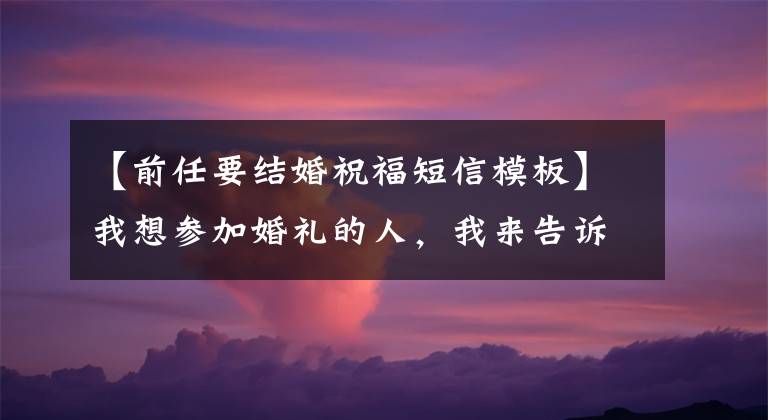 【前任要结婚祝福短信模板】我想参加婚礼的人，我来告诉你去的话是什么感觉。