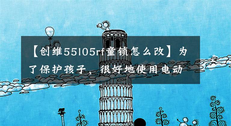 【创维55l05rf童锁怎么改】为了保护孩子，很好地使用电动儿童锁功能