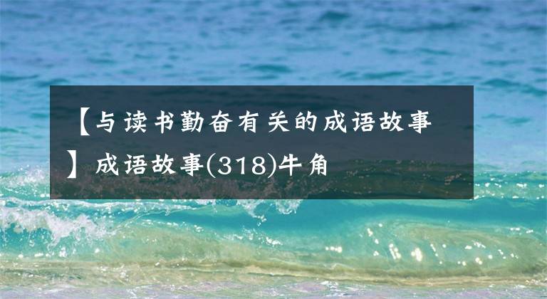 【与读书勤奋有关的成语故事】成语故事(318)牛角