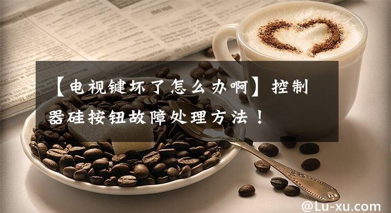【电视键坏了怎么办啊】控制器硅按钮故障处理方法！