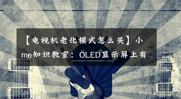 【电视机老化模式怎么关】小me知识教室：OLED显示屏上有老化迹象。该如何解决