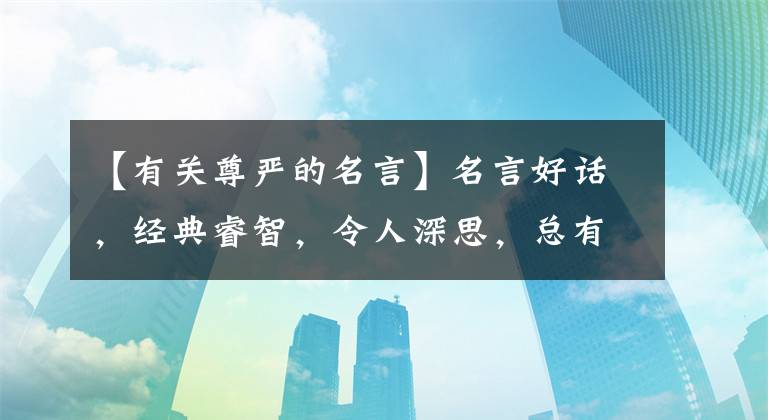 【有关尊严的名言】名言好话，经典睿智，令人深思，总有一句话适合现在