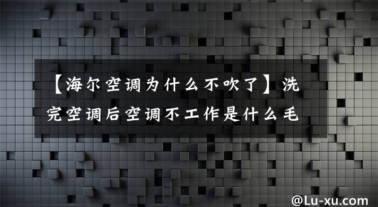 【海尔空调为什么不吹了】洗完空调后空调不工作是什么毛病？