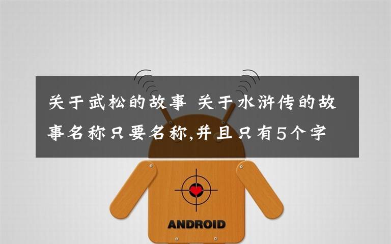 关于武松的故事 关于水浒传的故事名称只要名称,并且只有5个字.例如武松的就是 武松血溅鸳鸯楼就行了不只是武松的,水浒传的都要