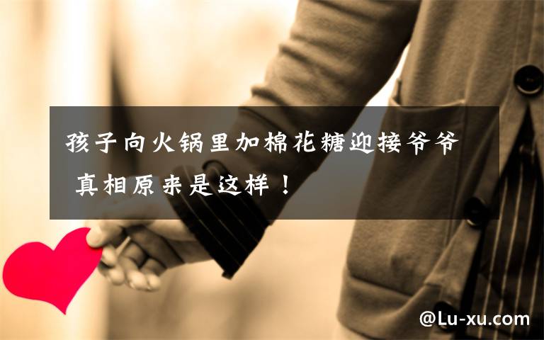 孩子向火锅里加棉花糖迎接爷爷 真相原来是这样！