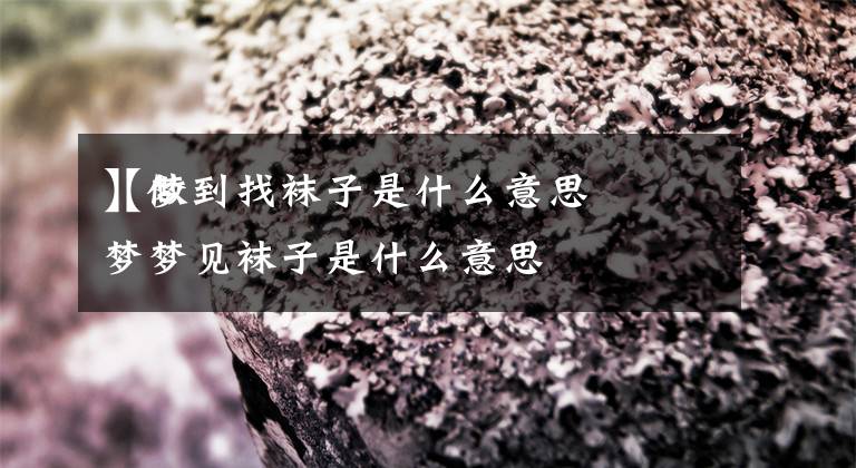 【梦到找袜子是什么意思
】做梦梦见袜子是什么意思