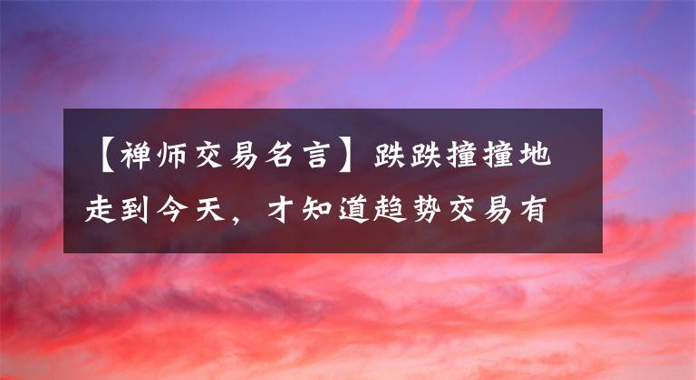 【禅师交易名言】跌跌撞撞地走到今天，才知道趋势交易有多好