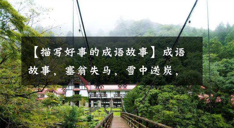 【描写好事的成语故事】成语故事，塞翁失马，雪中送炭，囫囵吞枣的故事