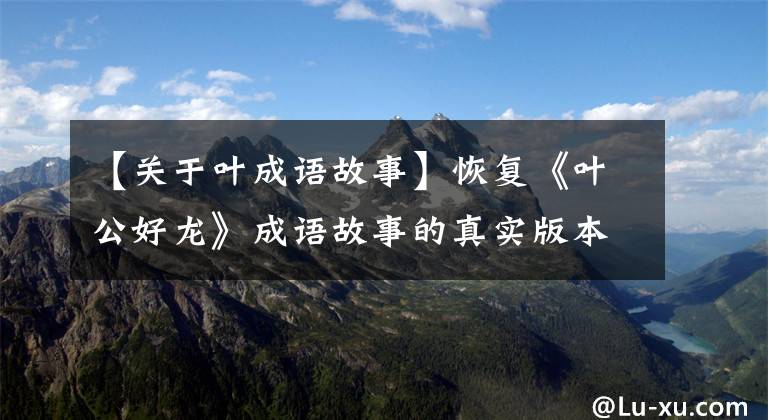 【关于叶成语故事】恢复《叶公好龙》成语故事的真实版本。