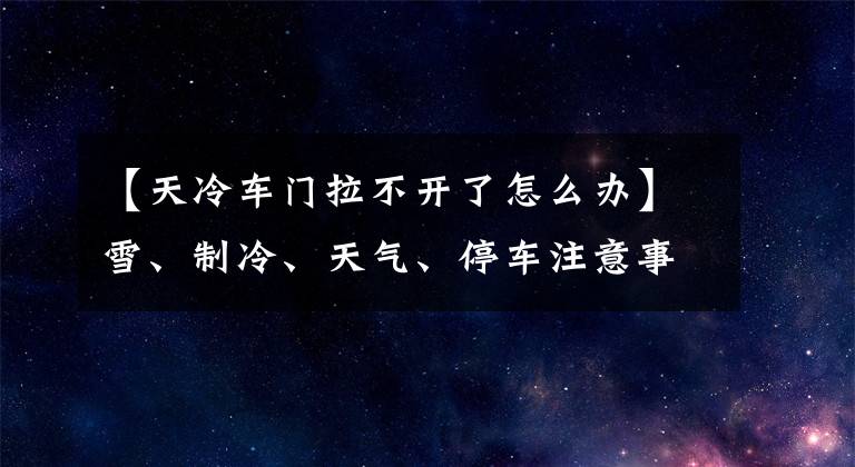 【天冷车门拉不开了怎么办】雪、制冷、天气、停车注意事项