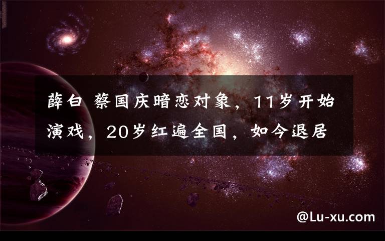 薛白 蔡国庆暗恋对象，11岁开始演戏，20岁红遍全国，如今退居幕后