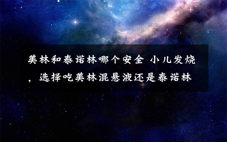 美林和泰诺林哪个安全 小儿发烧，选择吃美林混悬液还是泰诺林滴剂？您选对了吗？