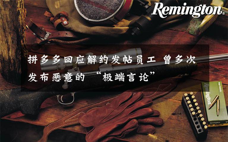 拼多多回应解约发帖员工 曾多次发布恶意的 “极端言论”