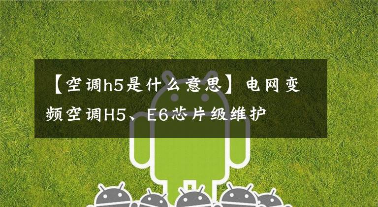 【空调h5是什么意思】电网变频空调H5、E6芯片级维护