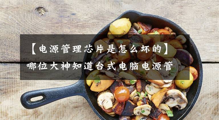 【电源管理芯片是怎么坏的】哪位大神知道台式电脑电源管理芯片发热严重的原因吗？