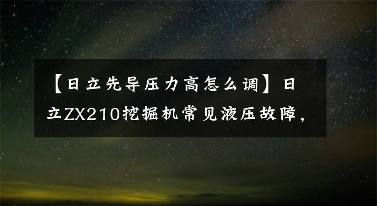 【日立先导压力高怎么调】日立ZX210挖掘机常见液压故障，维修诊断方法，大家熟悉吗？