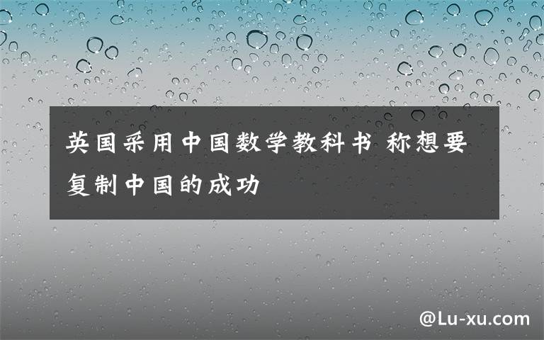英国采用中国数学教科书 称想要复制中国的成功