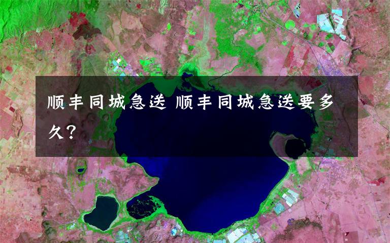 顺丰同城急送 顺丰同城急送要多久？