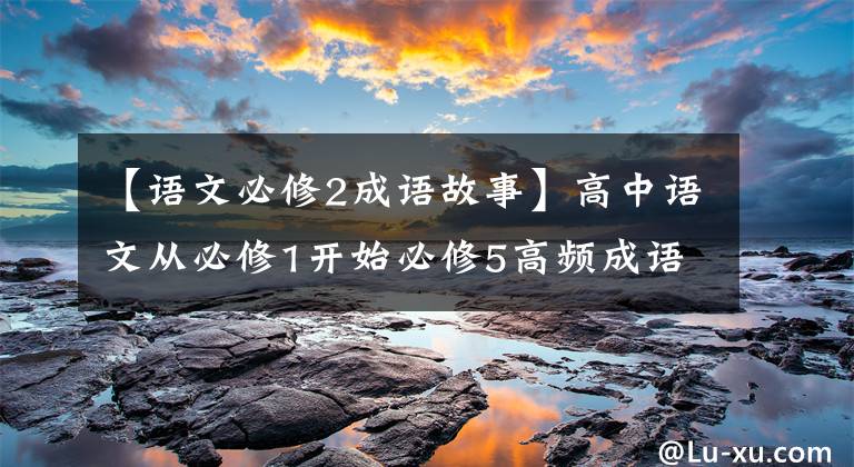 【语文必修2成语故事】高中语文从必修1开始必修5高频成语总结，请尽快收藏