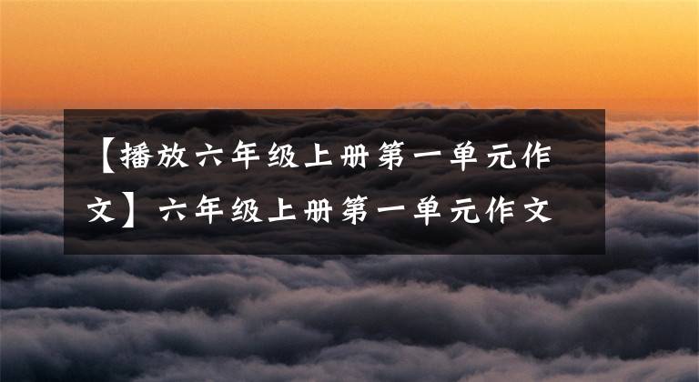 【播放六年级上册第一单元作文】六年级上册第一单元作文《变形记》怎么写？语文老师给你写了范文