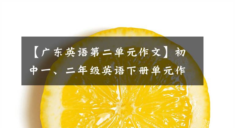 【广东英语第二单元作文】初中一、二年级英语下册单元作文摘要，中间想拿高分的学生可以背！