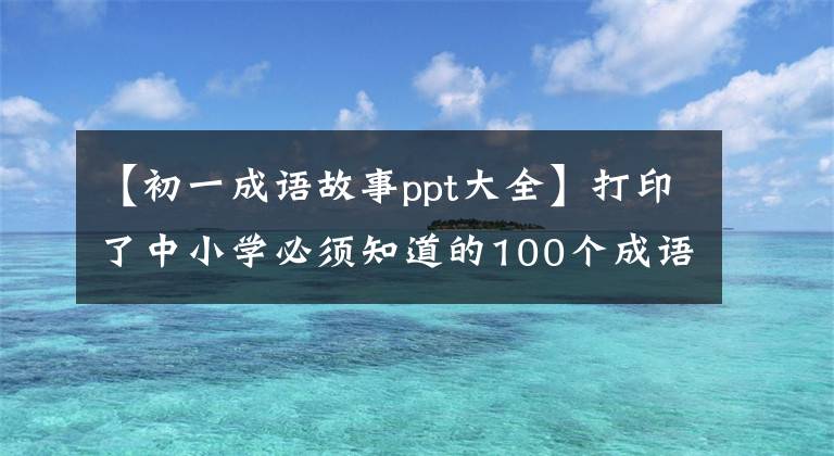 【初一成语故事ppt大全】打印了中小学必须知道的100个成语故事，让孩子多考分数