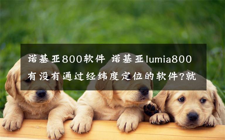 诺基亚800软件 诺基亚lumia800有没有通过经纬度定位的软件?就是和以前的诺基亚定位功能一样的那种,现在找的都是通过地址得到经纬度的