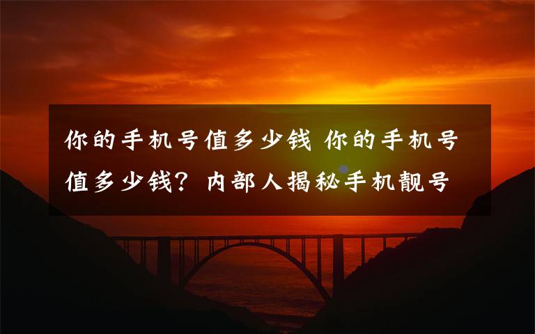 你的手机号值多少钱 你的手机号值多少钱？内部人揭秘手机靓号交易内幕！