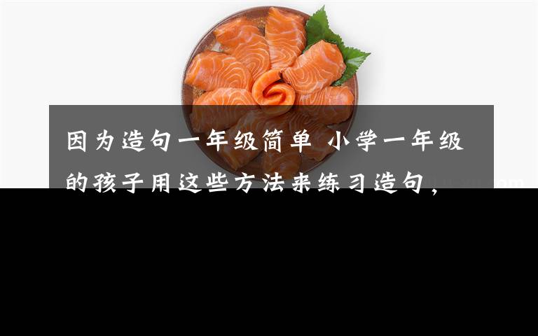 因为造句一年级简单 小学一年级的孩子用这些方法来练习造句，会更加有效。