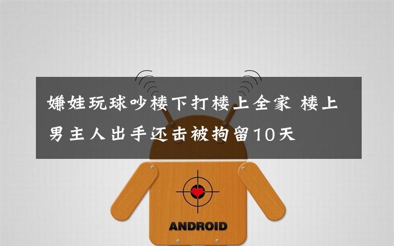 嫌娃玩球吵楼下打楼上全家 楼上男主人出手还击被拘留10天