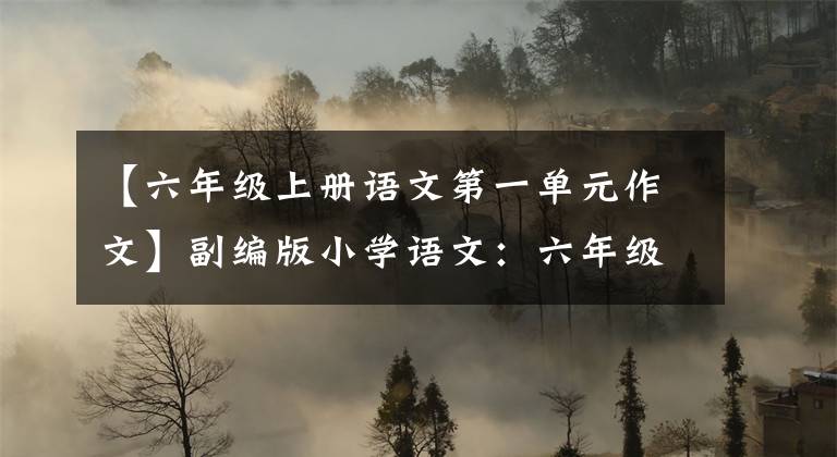 【六年级上册语文第一单元作文】副编版小学语文：六年级(上下卷)单元习作版文大全！替孩子储蓄