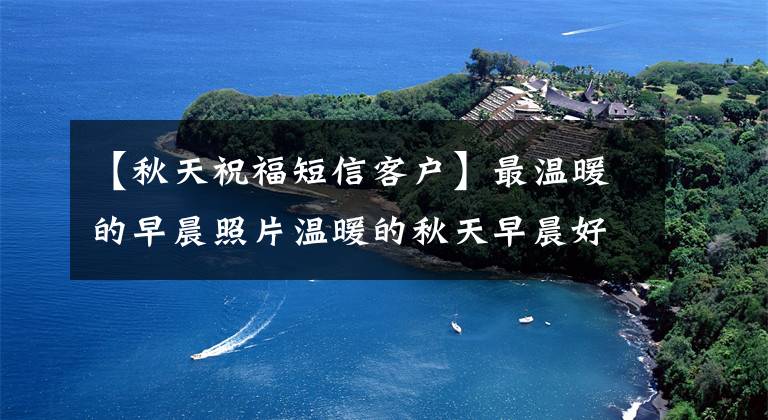 【秋天祝福短信客户】最温暖的早晨照片温暖的秋天早晨好问候照片单词好早晨问候