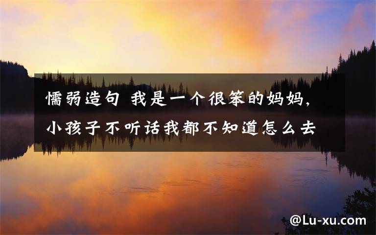 懦弱造句 我是一个很笨的妈妈,小孩子不听话我都不知道怎么去给他讲道理,不知道有什么书可以让我丰富一下知识