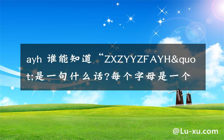 ayh 谁能知道“ZXZYYZFAYH"是一句什么话?每个字母是一个字的拼音的字母,第一个字是真,最后一个字是恒