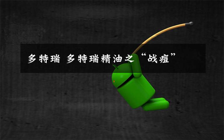 多特瑞 多特瑞精油之“战痘”