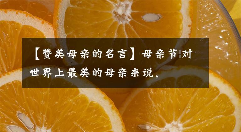 【赞美母亲的名言】母亲节|对世界上最美的母亲来说，