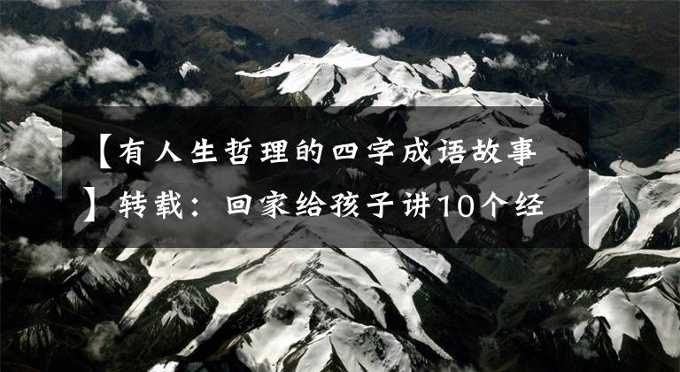 【有人生哲理的四字成语故事】转载：回家给孩子讲10个经典成语故事，让孩子们明白道理