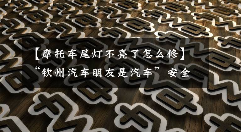 【摩托车尾灯不亮了怎么修】“钦州汽车朋友是汽车”安全小事，六招消除电动车后灯错误