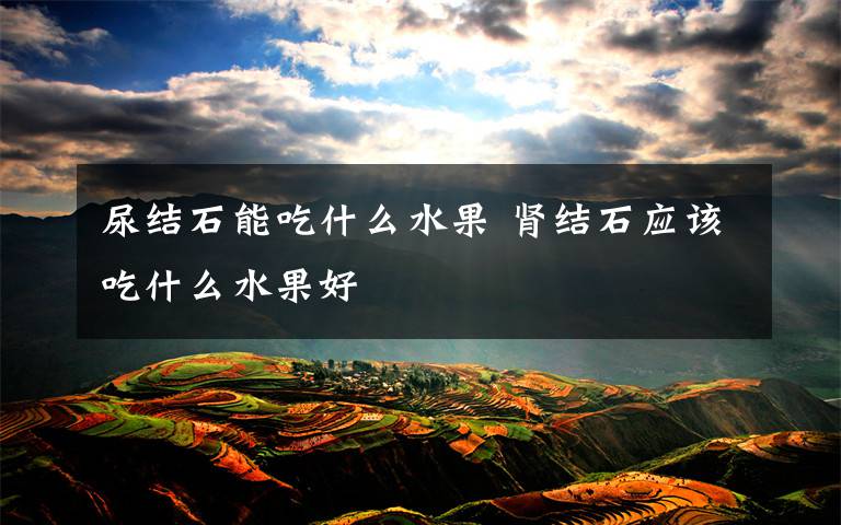 尿结石能吃什么水果 肾结石应该吃什么水果好