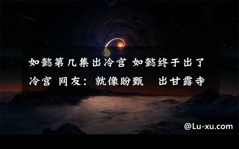 如懿第几集出冷宫 如懿终于出了冷宫 网友：就像盼甄嬛出甘露寺一样着急
