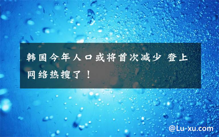 韩国今年人口或将首次减少 登上网络热搜了！